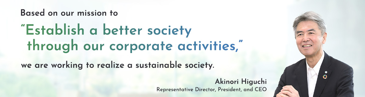 Based on our mission to 'Establish a better society through our corporate activities,' we are working to realize a sustainable society.